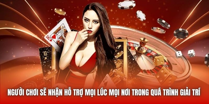 Người chơi sẽ nhận hỗ trợ mọi lúc mọi nơi trong quá trình giải trí 